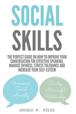 Social Skills: The Perfect Guide on How to Improve Your Conversation for Effective Speaking, Manage Shyness, Stress Tolerance and Increase Your Self-E