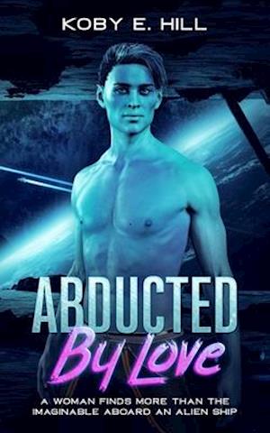 Abducted By Love: A Woman Finds More Than The Imaginable Aboard An Alien Ship (Sci-fi Abduction Romance)