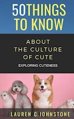 50 THINGS TO KNOW ABOUT THE CULTURE OF CUTE: EXPLORING CUTENESS 
