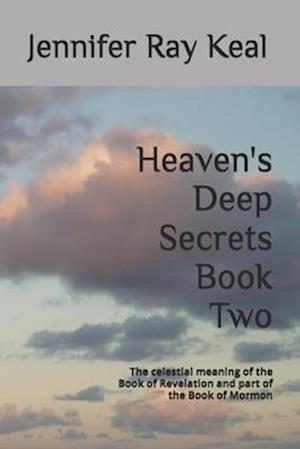 Heaven's Deep Secrets Book Two: The celestial meaning of the Book of Revelation and part of the Book of Mormon