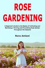 Rose Gardening: A Beginner's Guide to the Basics of Cultivating and Maintaing a Thriving and Fluorishing Rose Garden Throughout the Seasons 