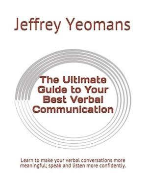 The Ultimate Guide to Your Best Verbal Communication: Learn to make your verbal conversations more meaningful, speak and listen more confidently.