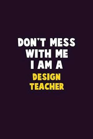 Don't Mess With Me, I Am A design teacher