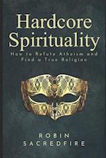 Hardcore Spirituality: How to Refute Atheism and Find a True Religion 