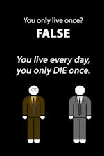 You only live once? FALSE you live every day, you only DIE once