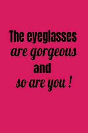 The Eyeglasses Are Gorgeous And So Are You!