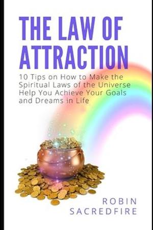 The Law of Attraction: 10 Tips on How to Make the Spiritual Laws of the Universe Help You Achieve Your Goals and Dreams in Life