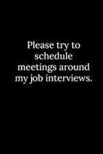 Please try to schedule meetings around my job interviews.