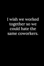 I wish we worked together so we could hate the same coworkers.
