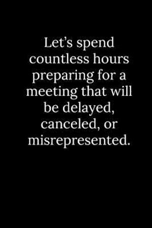 Let's spend countless hours preparing for a meeting that will be delayed, canceled, or misrepresented.