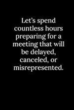 Let's spend countless hours preparing for a meeting that will be delayed, canceled, or misrepresented.