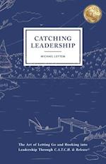 Catching Leadership: The Art of Letting Go and Hooking into Leadership Through C.A.T.C.H. & Release® 