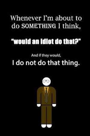 Whenever I'm about to do something I think, "would an idiot do that?" And if they would, I do not do that thing.