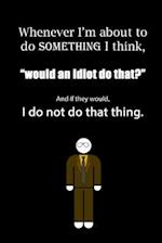 Whenever I'm about to do something I think, "would an idiot do that?" And if they would, I do not do that thing.