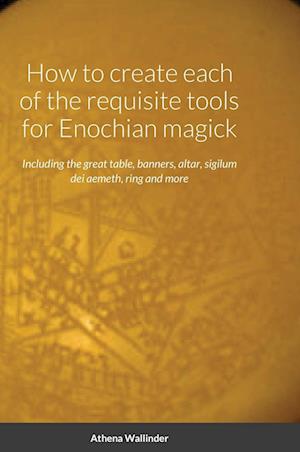 How to create each of the requisite tools for Enochian magick: Including the great table, banners, altar, sigilum dei aemeth, ring and more