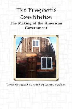 The Pragmatic Constitution The Making of the American Government