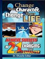 Change Your Character Change Your Life: Achieve Success In 21 Days By Changing Your Character