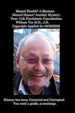 Mental Health? A Mystery. Mental Illness? Another Mystery. Your 11th Psychiatric Consultation. William Yee M.D., J.D. Copyright Applied for 05/28/2020