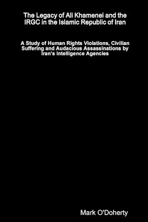 The Legacy of Ali Khamenei and the IRGC in the Islamic Republic of Iran Ð A Study of Human Rights Violations, Civilian Suffering and Audacious Assassinations by IranÕs Intelligence Agencies