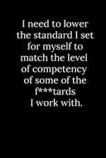 I need to lower the standard I set for myself to match the level of competency of some of the f***tards I work with.