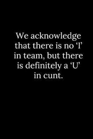 We acknowledge that there is no 'I' in team, but there is definitely a 'U' in cunt.