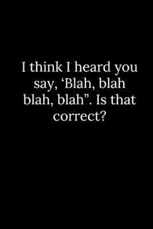 I think I heard you say, 'Blah, blah blah, blah". Is that correct?