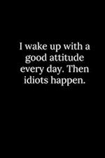 I wake up with a good attitude every day. Then idiots happen.