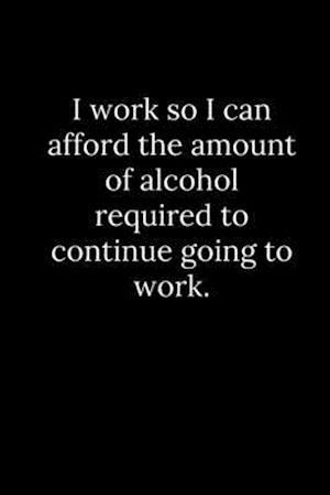 I work so I can afford the amount of alcohol required to continue going to work.