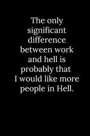 The only significant difference between work and hell is probably that I would like more people in Hell.