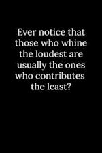 Ever notice that those who whine the loudest are usually the ones who contributes the least?