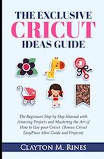 The Exclusive Cricut Project Ideas Guide: The Beginners Step by Step Manual with Amazing Projects and Mastering the Art of How to Use your Cricut (Bon