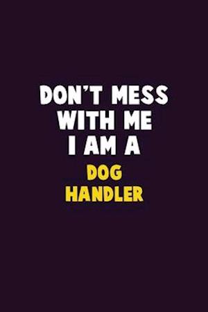 Don't Mess With Me, I Am A Dog Handler