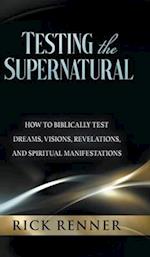 Testing the Supernatural: How to Biblically Test Dreams, Visions, Revelations, and Spiritual Manifestations 