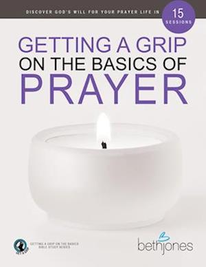 Getting a Grip on the Basics of Prayer: Discover God's Will for Your Prayer Life in 15 Sessions