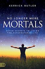 No Longer Mere Mortals: Seven Secrets to Living the Supernatural Life 