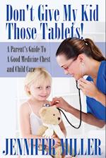 Don't Give My Kid Those Tablets! a Parent's Guide to a Good Medicine Chest and Child Care