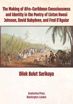 The Making of Afro-Caribbean Consciousness and Identity in the Poetry of Linton Kwesi Johnson, David Dabydeen, and Fred d'Aguiar