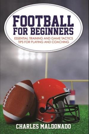 Football For Beginners : Essential Training and Game Tactics Tips For Playing and Coaching