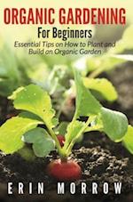 Organic Gardening For Beginners : Essential Tips on How to Plant and Build an Organic Garden