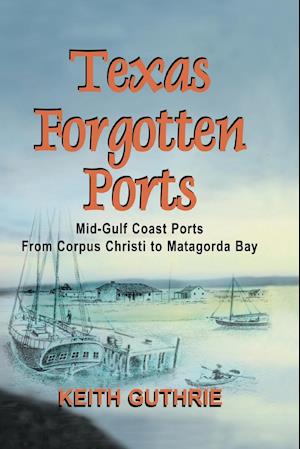 Texas Forgotten Ports Volume 1 - Mid-Gulf Ports From Corpus Christi to Matagorda Bay
