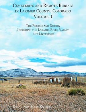 Cemeteries and Remote Burials in Larimer County, Colorado, Volume I: The Poudre and North, Including the Laramie River Valley and Livermore