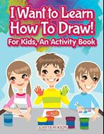 I Want to Learn How To Draw! For Kids, an Activity and Activity Book
