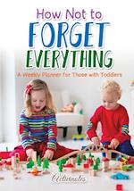 How Not to Forget Everything. a Weekly Planner for Those with Toddlers