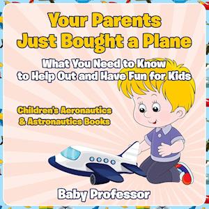 Your Parents Just Bought a Plane - What You Need to Know to Help Out and Have Fun for Kids - Children's Aeronautics & Astronautics Books