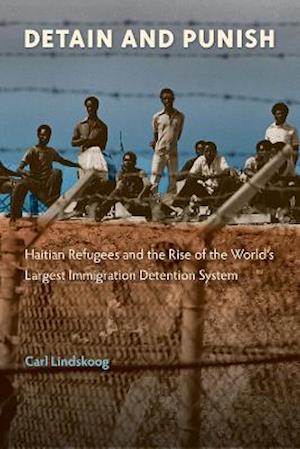 Detain and Punish: Haitian Refugees and the Rise of the World's Largest Immigration Detention System