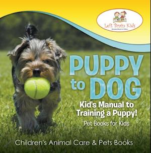 Puppy to Dog: Kid's Manual to Training a Puppy! Pet Books for Kids - Children's Animal Care & Pets Books