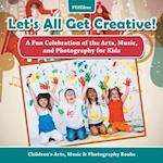 Let's All Get Creative! a Fun Celebration of the Arts, Music, and Photography for Kids - Children's Arts, Music & Photography Books