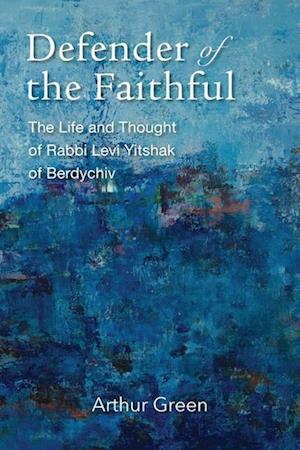 Defender of the Faithful – The Life and Thought of Rabbi Levi Yitshak of Berdychiv