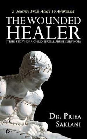 The Wounded Healer ( True story of a child sexual abuse survivor): A Journey From Abuse To Awakening