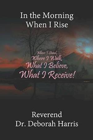 In the Morning When I Rise: Where I Stand, Where I Walk; What I Believe, What I Receive!